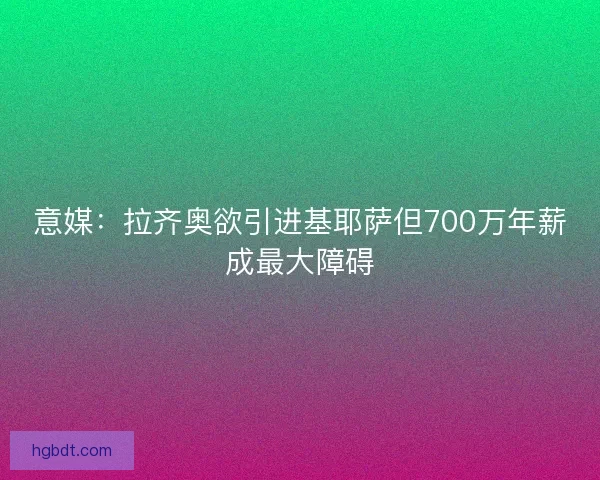 意媒：拉齐奥欲引进基耶萨但700万年薪成最大障碍