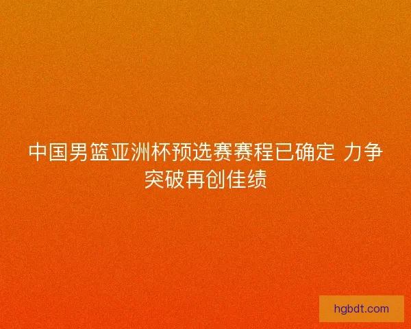 中国男篮亚洲杯预选赛赛程已确定 力争突破再创佳绩