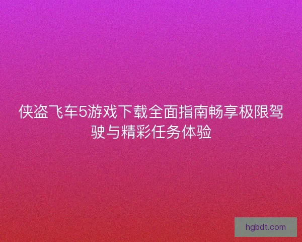 侠盗飞车5游戏下载全面指南畅享极限驾驶与精彩任务体验