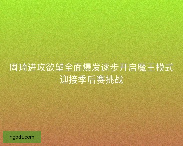 周琦进攻欲望全面爆发逐步开启魔王模式迎接季后赛挑战
