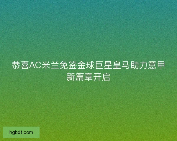 恭喜AC米兰免签金球巨星皇马助力意甲新篇章开启