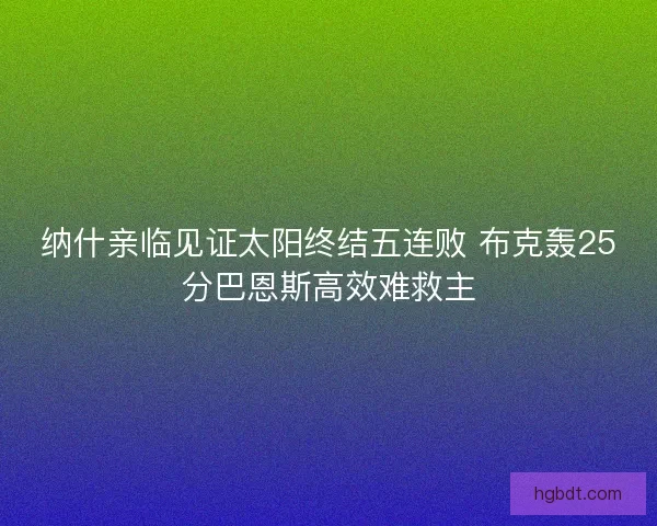 纳什亲临见证太阳终结五连败 布克轰25分巴恩斯高效难救主