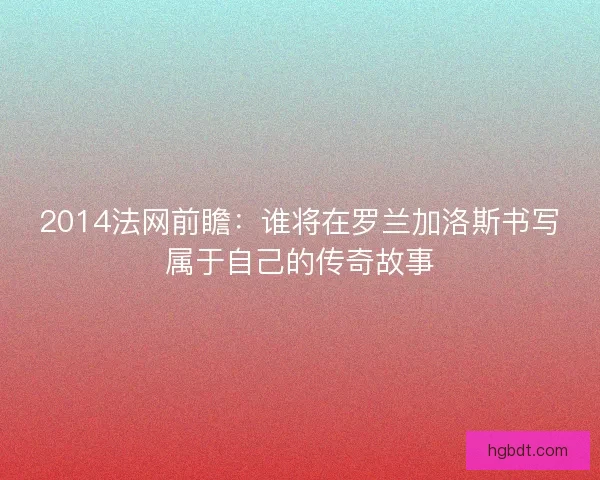 2014法网前瞻：谁将在罗兰加洛斯书写属于自己的传奇故事