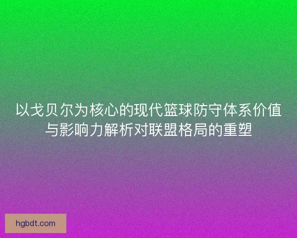 以戈贝尔为核心的现代篮球防守体系价值与影响力解析对联盟格局的重塑