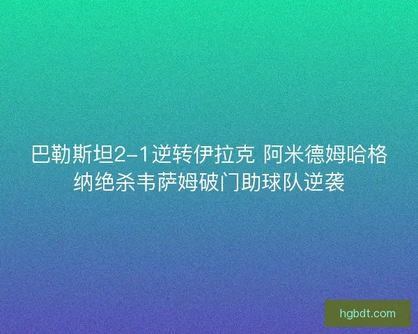 巴勒斯坦2-1逆转伊拉克 阿米德姆哈格纳绝杀韦萨姆破门助球队逆袭