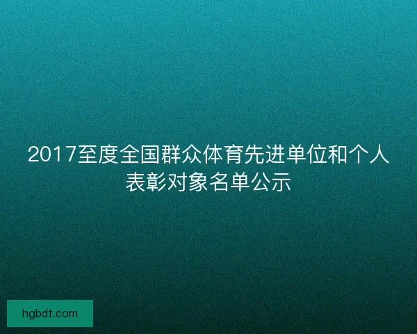 2017至度全国群众体育先进单位和个人表彰对象名单公示