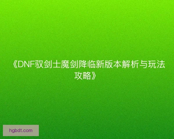 《DNF驭剑士魔剑降临新版本解析与玩法攻略》