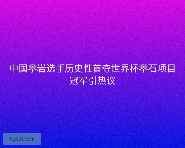 中国攀岩选手历史性首夺世界杯攀石项目冠军引热议 中国攀岩选手历史性首夺世界杯攀石项目冠军引热议