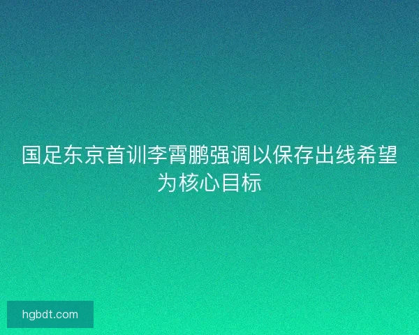 国足东京首训李霄鹏强调以保存出线希望为核心目标
