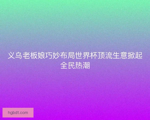 义乌老板娘巧妙布局世界杯顶流生意掀起全民热潮