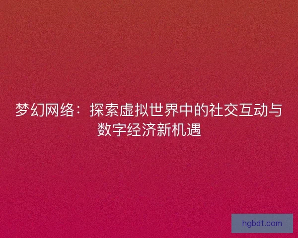 梦幻网络：探索虚拟世界中的社交互动与数字经济新机遇