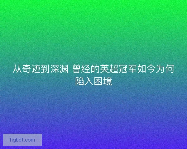 从奇迹到深渊 曾经的英超冠军如今为何陷入困境 从奇迹到深渊 曾经的英超冠军如今为何陷入困境