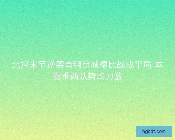 北控末节逆袭首钢京城德比战成平局 本赛季两队势均力敌 北控末节逆袭首钢京城德比战成平局 本赛季两队势均力敌