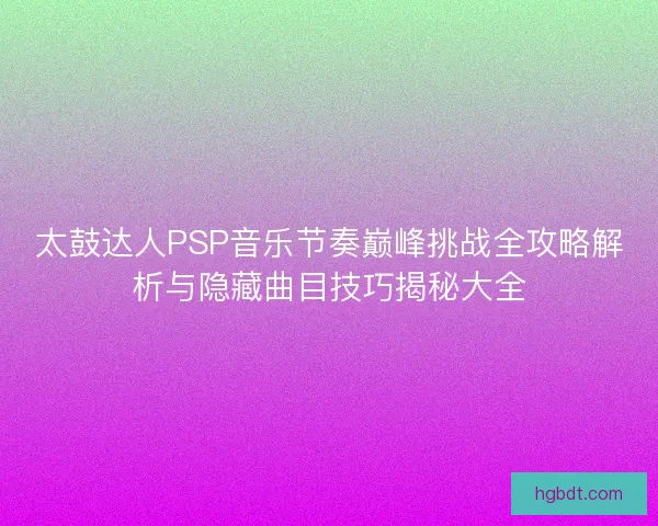 太鼓达人PSP音乐节奏巅峰挑战全攻略解析与隐藏曲目技巧揭秘大全