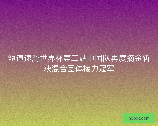 短道速滑世界杯第二站中国队再度摘金斩获混合团体接力冠军