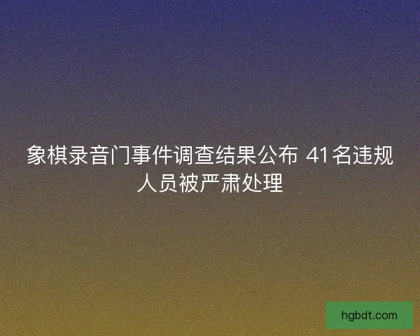 象棋录音门事件调查结果公布 41名违规人员被严肃处理
