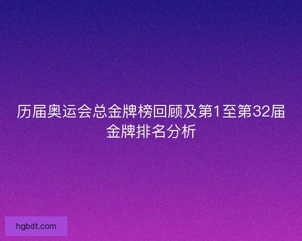 历届奥运会总金牌榜回顾及第1至第32届金牌排名分析 历届奥运会总金牌榜回顾及第1至第32届金牌排名分析