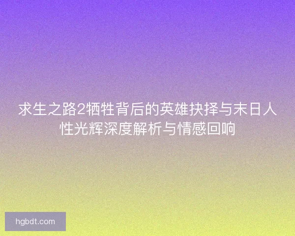 求生之路2牺牲背后的英雄抉择与末日人性光辉深度解析与情感回响 求生之路2牺牲背后的英雄抉择与末日人性光辉深度解析与情感回响
