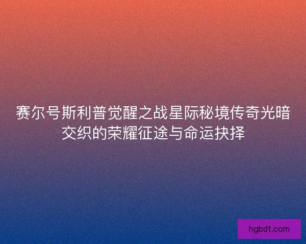 赛尔号斯利普觉醒之战星际秘境传奇光暗交织的荣耀征途与命运抉择