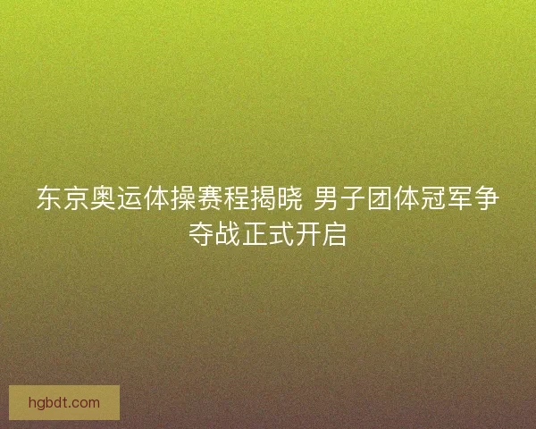 东京奥运体操赛程揭晓 男子团体冠军争夺战正式开启