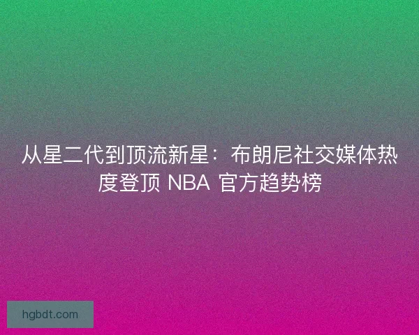 从星二代到顶流新星：布朗尼社交媒体热度登顶 NBA 官方趋势榜