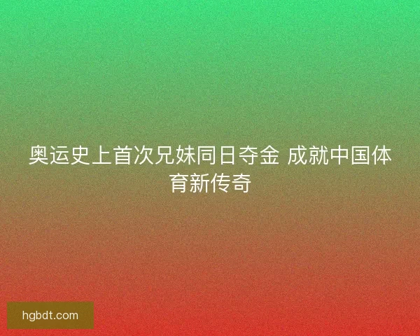 奥运史上首次兄妹同日夺金 成就中国体育新传奇