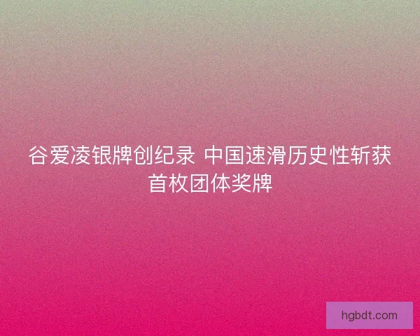 谷爱凌银牌创纪录 中国速滑历史性斩获首枚团体奖牌
