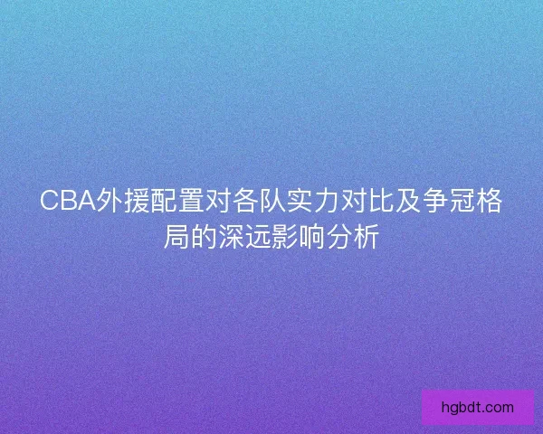 CBA外援配置对各队实力对比及争冠格局的深远影响分析 CBA外援配置对各队实力对比及争冠格局的深远影响分析