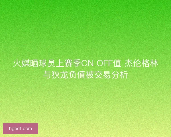 火媒晒球员上赛季ON OFF值 杰伦格林与狄龙负值被交易分析 火媒晒球员上赛季ON OFF值 杰伦格林与狄龙负值被交易分析