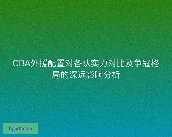 CBA外援配置对各队实力对比及争冠格局的深远影响分析 CBA外援配置对各队实力对比及争冠格局的深远影响分析