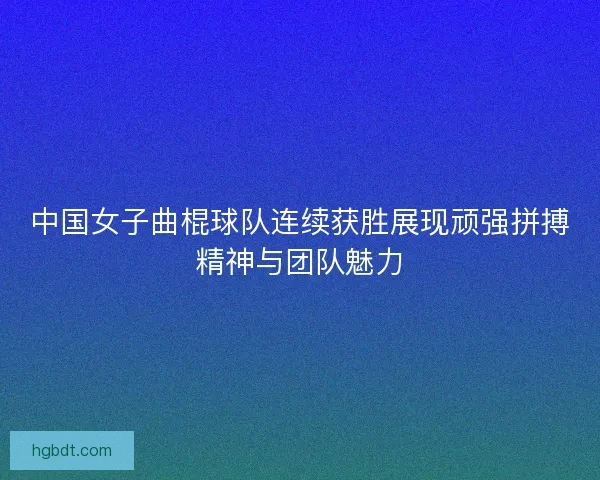 中国女子曲棍球队连续获胜展现顽强拼搏精神与团队魅力 中国女子曲棍球队连续获胜展现顽强拼搏精神与团队魅力