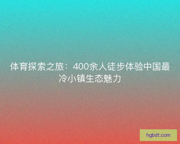 体育探索之旅:400余人徒步体验中国最冷小镇生态魅力 体育探索之旅:400余人徒步体验中国最冷小镇生态魅力