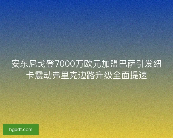 安东尼戈登7000万欧元加盟巴萨引发纽卡震动弗里克边路升级全面提速
